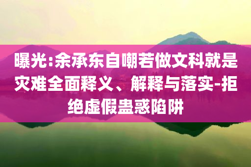 曝光:余承東自嘲若做文科就是災(zāi)難全面釋義、解釋與落實(shí)-拒絕虛假蠱惑陷阱