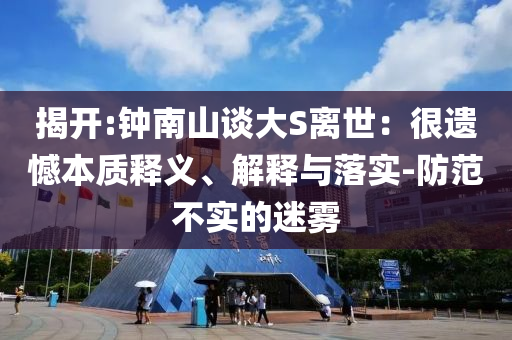 揭開:鐘南山談大S離世：很遺憾本質(zhì)釋義、解釋與落實(shí)-防范不實(shí)的迷霧