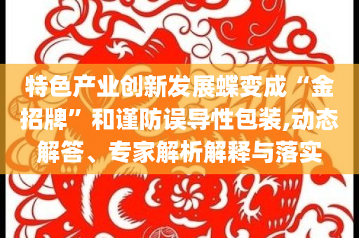 特色產(chǎn)業(yè)創(chuàng)新發(fā)展蝶變成“金招牌”和謹(jǐn)防誤導(dǎo)性包裝,動(dòng)態(tài)解答、專家解析解釋與落實(shí)