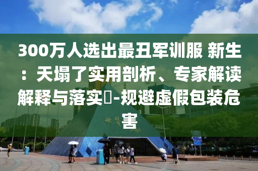 300萬人選出最丑軍訓(xùn)服 新生：天塌了實(shí)用剖析、專家解讀解釋與落實(shí)?-規(guī)避虛假包裝危害