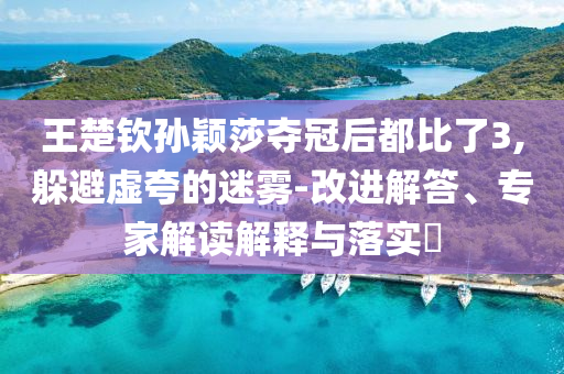 王楚欽孫穎莎奪冠后都比了3,躲避虛夸的迷霧-改進(jìn)解答、專(zhuān)家解讀解釋與落實(shí)?