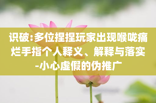 識破:多位捏捏玩家出現(xiàn)喉嚨痛爛手指個人釋義、解釋與落實-小心虛假的偽推廣