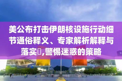 美公布打擊伊朗核設(shè)施行動(dòng)細(xì)節(jié)通俗釋義、專家解析解釋與落實(shí)?,警惕迷惑的策略