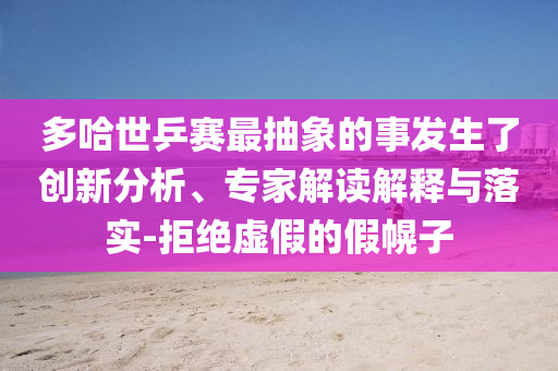 多哈世乒賽最抽象的事發(fā)生了創(chuàng)新分析、專家解讀解釋與落實-拒絕虛假的假幌子