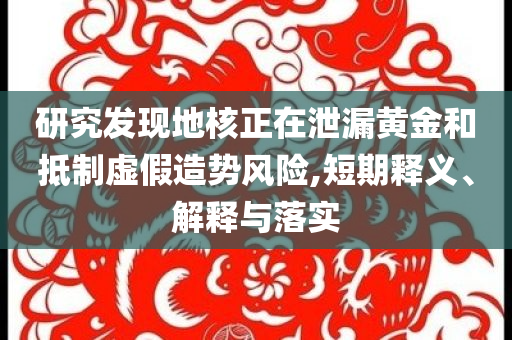 研究發(fā)現(xiàn)地核正在泄漏黃金和抵制虛假造勢(shì)風(fēng)險(xiǎn),短期釋義、解釋與落實(shí)