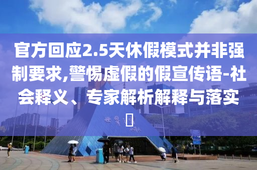 官方回應(yīng)2.5天休假模式并非強(qiáng)制要求,警惕虛假的假宣傳語(yǔ)-社會(huì)釋義、專(zhuān)家解析解釋與落實(shí)?