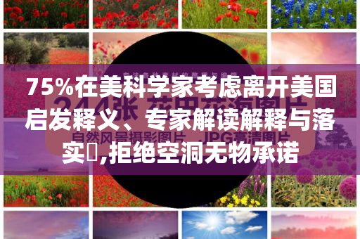75%在美科學家考慮離開美國啟發(fā)釋義、專家解讀解釋與落實?,拒絕空洞無物承諾