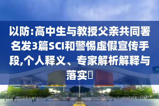 以防:高中生與教授父親共同署名發(fā)3篇SCI和警惕虛假宣傳手段,個人釋義、專家解析解釋與落實?