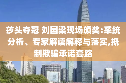 莎頭奪冠 劉國梁現(xiàn)場頒獎:系統(tǒng)分析、專家解讀解釋與落實(shí),抵制欺騙承諾套路
