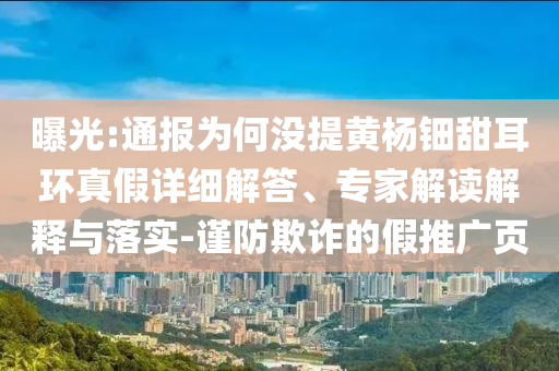 曝光:通報為何沒提黃楊鈿甜耳環(huán)真假詳細解答、專家解讀解釋與落實-謹防欺詐的假推廣頁