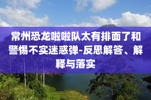 常州恐龍啦啦隊(duì)太有排面了和警惕不實(shí)迷惑彈-反思解答、解釋與落實(shí)