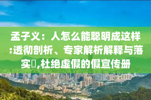 孟子義：人怎么能聰明成這樣:透徹剖析、專家解析解釋與落實?,杜絕虛假的假宣傳冊