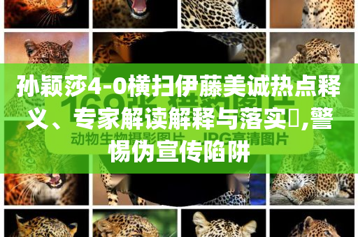 孫穎莎4-0橫掃伊藤美誠熱點釋義、專家解讀解釋與落實?,警惕偽宣傳陷阱