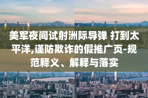 美軍夜間試射洲際導彈 打到太平洋,謹防欺詐的假推廣頁-規(guī)范釋義、解釋與落實