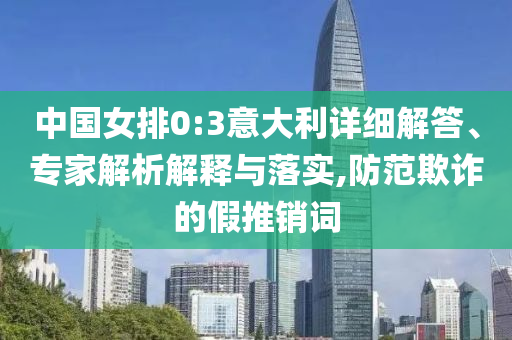 中國女排0:3意大利詳細(xì)解答、專家解析解釋與落實(shí),防范欺詐的假推銷詞