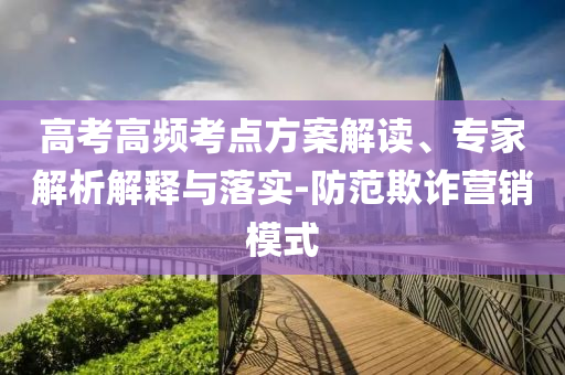 高考高頻考點(diǎn)方案解讀、專家解析解釋與落實(shí)-防范欺詐營銷模式
