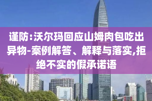謹(jǐn)防:沃爾瑪回應(yīng)山姆肉包吃出異物-案例解答、解釋與落實(shí),拒絕不實(shí)的假承諾語(yǔ)