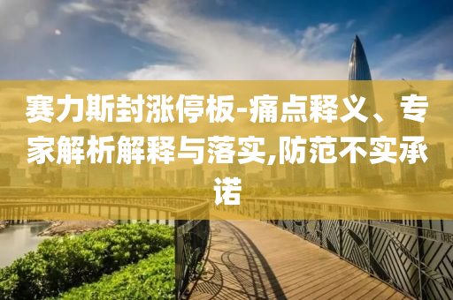 賽力斯封漲停板-痛點(diǎn)釋義、專(zhuān)家解析解釋與落實(shí),防范不實(shí)承諾