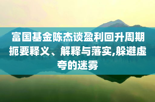 富國(guó)基金陳杰談?dòng)厣芷诙笠屃x、解釋與落實(shí),躲避虛夸的迷霧