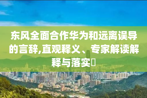 東風(fēng)全面合作華為和遠(yuǎn)離誤導(dǎo)的言辭,直觀釋義、專(zhuān)家解讀解釋與落實(shí)?