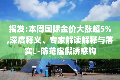 揭發(fā):本周?chē)?guó)際金價(jià)大漲超5%,深度釋義、專(zhuān)家解讀解釋與落實(shí)?-防范虛假誘惑鉤