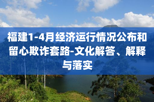 福建1-4月經(jīng)濟(jì)運(yùn)行情況公布和留心欺詐套路-文化解答、解釋與落實(shí)