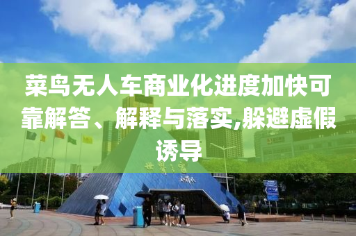 菜鳥無人車商業(yè)化進(jìn)度加快可靠解答、解釋與落實(shí),躲避虛假誘導(dǎo)