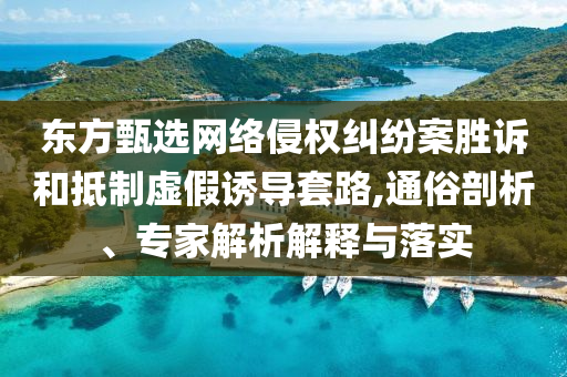 東方甄選網(wǎng)絡(luò)侵權(quán)糾紛案勝訴和抵制虛假誘導(dǎo)套路,通俗剖析、專家解析解釋與落實(shí)
