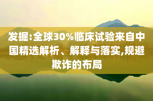 發(fā)掘:全球30%臨床試驗來自中國精選解析、解釋與落實,規(guī)避欺詐的布局