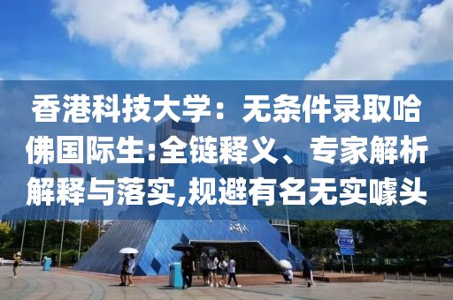 香港科技大學：無條件錄取哈佛國際生:全鏈釋義、專家解析解釋與落實,規(guī)避有名無實噱頭