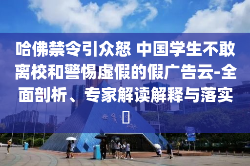 哈佛禁令引眾怒 中國(guó)學(xué)生不敢離校和警惕虛假的假?gòu)V告云-全面剖析、專家解讀解釋與落實(shí)?
