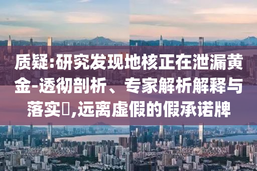 質(zhì)疑:研究發(fā)現(xiàn)地核正在泄漏黃金-透徹剖析、專家解析解釋與落實?,遠離虛假的假承諾牌