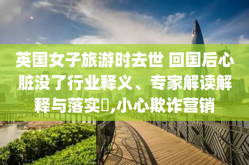 英國女子旅游時去世 回國后心臟沒了行業(yè)釋義、專家解讀解釋與落實?,小心欺詐營銷