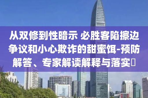 從雙修到性暗示 必勝客陷擦邊爭議和小心欺詐的甜蜜餌-預(yù)防解答、專家解讀解釋與落實?