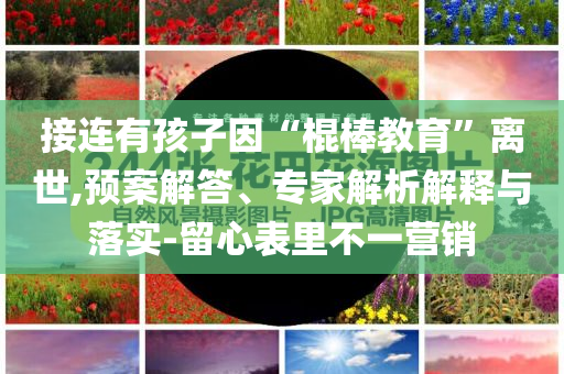 接連有孩子因“棍棒教育”離世,預(yù)案解答、專家解析解釋與落實-留心表里不一營銷