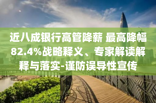 近八成銀行高管降薪 最高降幅82.4%戰(zhàn)略釋義、專家解讀解釋與落實(shí)-謹(jǐn)防誤導(dǎo)性宣傳