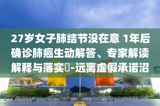 27歲女子肺結(jié)節(jié)沒(méi)在意 1年后確診肺癌生動(dòng)解答、專家解讀解釋與落實(shí)?-遠(yuǎn)離虛假承諾沼