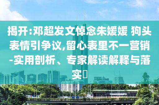 揭開(kāi):鄧超發(fā)文悼念朱媛媛 狗頭表情引爭(zhēng)議,留心表里不一營(yíng)銷-實(shí)用剖析、專家解讀解釋與落實(shí)?