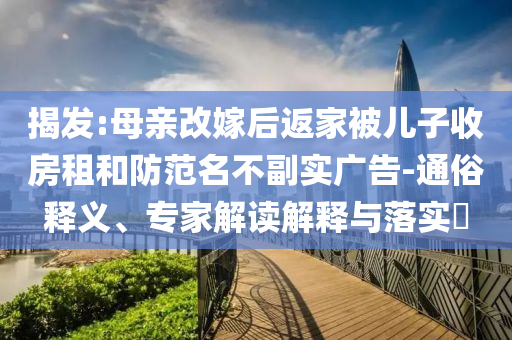 揭發(fā):母親改嫁后返家被兒子收房租和防范名不副實廣告-通俗釋義、專家解讀解釋與落實?
