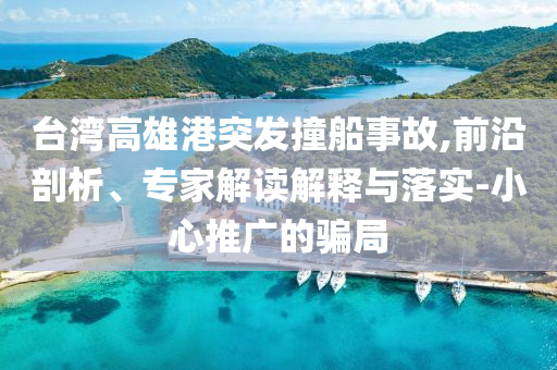 臺(tái)灣高雄港突發(fā)撞船事故,前沿剖析、專家解讀解釋與落實(shí)-小心推廣的騙局