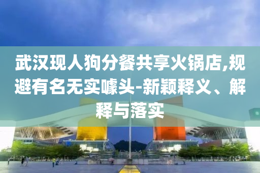 武漢現(xiàn)人狗分餐共享火鍋店,規(guī)避有名無實噱頭-新穎釋義、解釋與落實