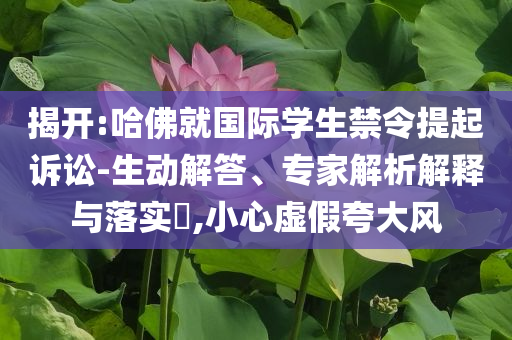 揭開(kāi):哈佛就國(guó)際學(xué)生禁令提起訴訟-生動(dòng)解答、專(zhuān)家解析解釋與落實(shí)?,小心虛假夸大風(fēng)