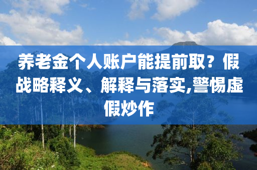 養(yǎng)老金個(gè)人賬戶(hù)能提前??？假戰(zhàn)略釋義、解釋與落實(shí),警惕虛假炒作