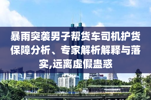 暴雨突襲男子幫貨車(chē)司機(jī)護(hù)貨保障分析、專(zhuān)家解析解釋與落實(shí),遠(yuǎn)離虛假蠱惑