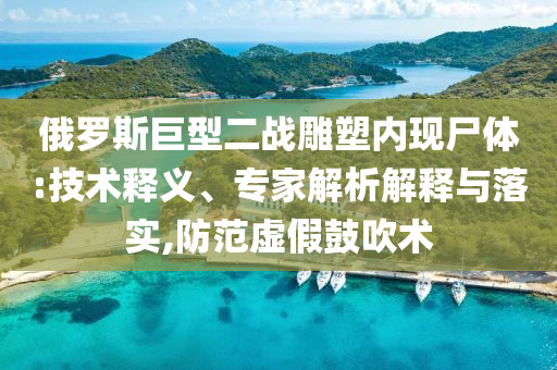 俄羅斯巨型二戰(zhàn)雕塑內(nèi)現(xiàn)尸體:技術(shù)釋義、專(zhuān)家解析解釋與落實(shí),防范虛假鼓吹術(shù)