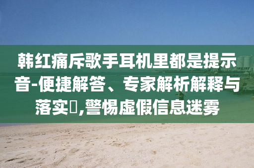 韓紅痛斥歌手耳機里都是提示音-便捷解答、專家解析解釋與落實?,警惕虛假信息迷霧