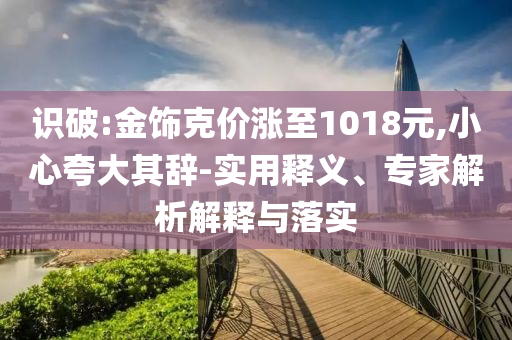識(shí)破:金飾克價(jià)漲至1018元,小心夸大其辭-實(shí)用釋義、專(zhuān)家解析解釋與落實(shí)