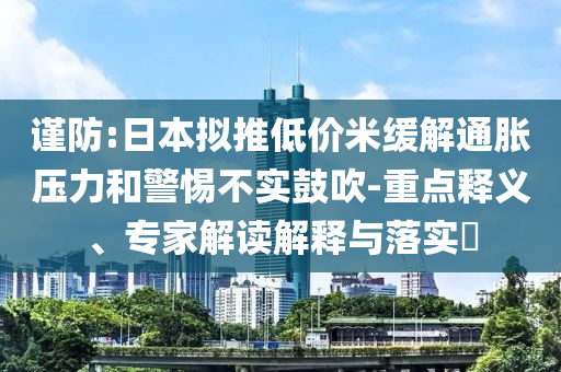 謹(jǐn)防:日本擬推低價(jià)米緩解通脹壓力和警惕不實(shí)鼓吹-重點(diǎn)釋義、專(zhuān)家解讀解釋與落實(shí)?
