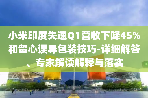 小米印度失速Q(mào)1營(yíng)收下降45%和留心誤導(dǎo)包裝技巧-詳細(xì)解答、專(zhuān)家解讀解釋與落實(shí)