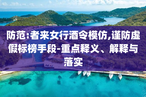 防范:者來女行酒令模仿,謹防虛假標榜手段-重點釋義、解釋與落實